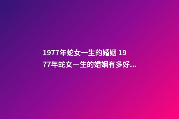 1977年蛇女一生的婚姻 1977年蛇女一生的婚姻有多好 1977年女人的婚姻怎樣，1977年出生的婚姻如何-第1張-觀點-玄機派